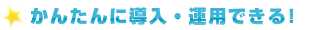 かんたんに導入・運用できます。